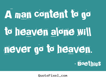 Boethius pictures sayings - A man content to go to heaven alone will never go to.. - Love quotes