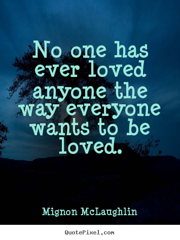 No one has ever loved anyone the way everyone wants to be loved. Mignon McLaughlin famous love quote
