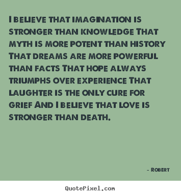 I believe that imagination is stronger than knowledge that myth is more.. Robert great love quotes