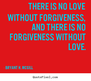 There is no love without forgiveness, and there is no forgiveness.. Bryant H. McGill greatest love quote