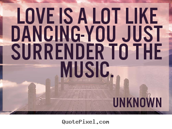 Love is a lot like dancing-you just surrender.. Unknown best love quote