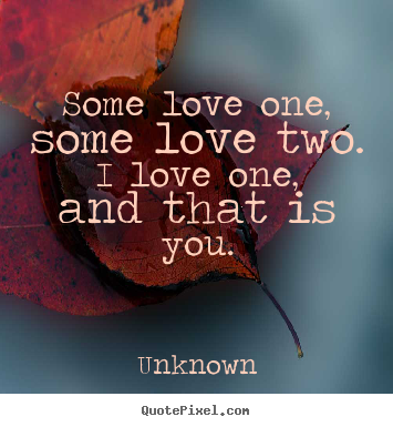 Some love one, some love two. i love one, and that.. Unknown popular love quote