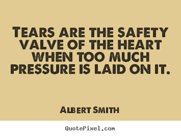 Albert Smith picture quote - Tears are the safety valve of the heart when too much pressure is.. - Love quote