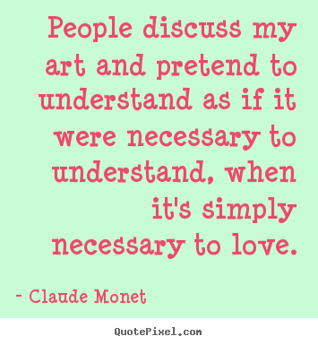 People discuss my art and pretend to understand as if.. Claude Monet popular love quote