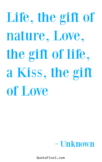 Life, the gift of nature, love, the gift.. Unknown popular love quote
