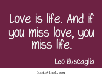 Leo Buscaglia picture quotes - Love is life. and if you miss love, you miss.. - Love sayings