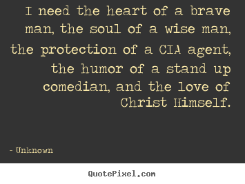 Unknown picture quotes - I need the heart of a brave man, the soul of.. - Love sayings