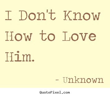 Unknown picture quotes - I don't know how to love him. - Love quotes