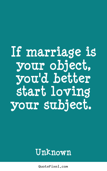 Sayings about love - If marriage is your object, you'd better start loving your subject.