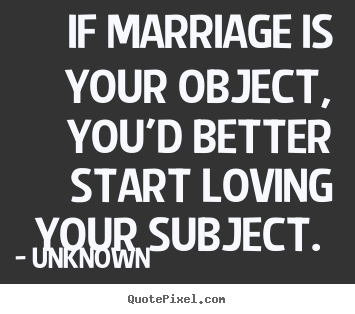 If marriage is your object, you'd better start loving your subject... Unknown  love quotes