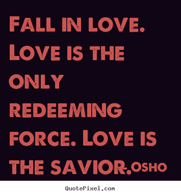 Fall in love. love is the only redeeming force. love is the savior. Osho   love quotes