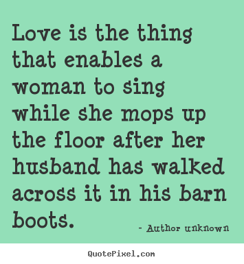 Quotes about love - Love is the thing that enables a woman to sing while she..
