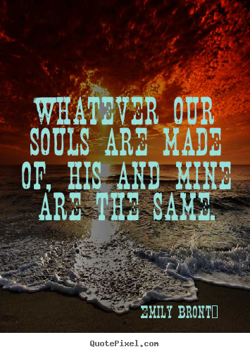 Create picture quotes about love - Whatever our souls are made of, his and mine are..
