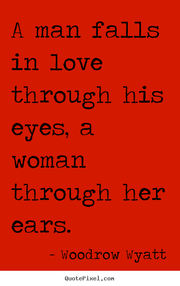 A man falls in love through his eyes, a woman through her ears. Woodrow Wyatt  love quotes