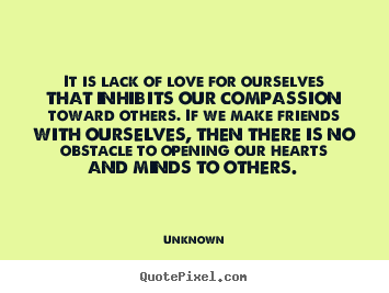It is lack of love for ourselves that inhibits our compassion toward.. Unknown  love sayings