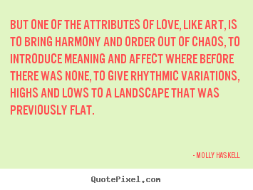 But one of the attributes of love, like art, is to bring.. Molly Haskell best love quotes