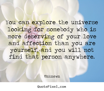 Unknown picture quote - You can explore the universe looking for somebody who is more.. - Love quotes