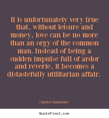 It is unfortunately very true that, without leisure and money,.. Charles Baudelaire famous love quotes