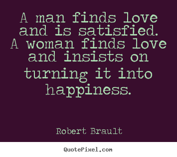 Quote about love - A man finds love and is satisfied.  a woman finds love and insists on..