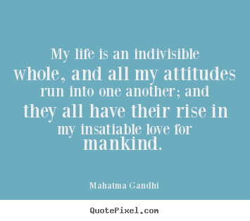 Love quotes - My life is an indivisible whole, and all my attitudes run into one another;..