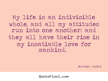 Design picture quotes about love - My life is an indivisible whole, and all my attitudes run into..