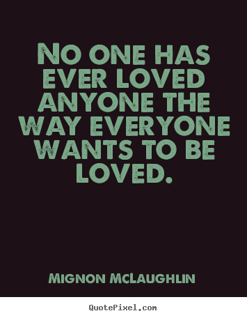 Love quotes - No one has ever loved anyone the way everyone wants to be loved.