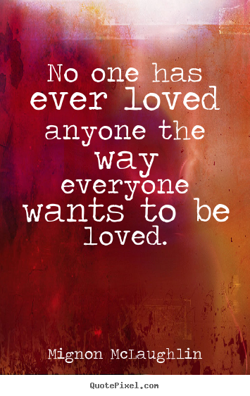 Customize picture quotes about love - No one has ever loved anyone the way everyone wants to be loved.