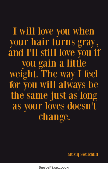 Quote about love - I will love you when your hair turns gray, and i'll still..