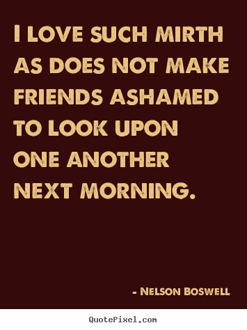 Quotes about love - I love such mirth as does not make friends ashamed to look..