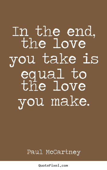 Create your own poster quotes about love - In the end, the love you take is equal to the love you make.