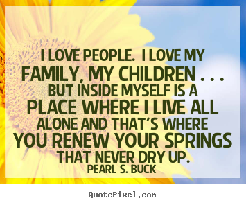 Pearl S. Buck picture quotes - I love people. i love my family, my children . . . but inside myself.. - Love quote