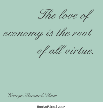 The love of economy is the root of all virtue. George Bernard Shaw  love quotes