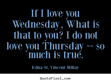 Edna St. Vincent Millay picture quotes - If i love you wednesday, what is that to you? i do not love you thursday.. - Love quote
