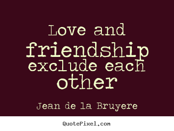 Love and friendship exclude each other Jean De La Bruyere  love quotes
