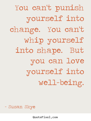 Susan Skye picture quote - You can't punish yourself into change. you can't whip yourself into.. - Love quotes