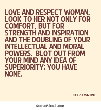 Love and respect woman. look to her not only for comfort, but for strength.. Joseph Mazzini  love quotes