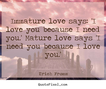 Immature love says: 'i love you because i need you.'.. Erich Fromm famous love sayings