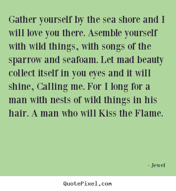 Love quote - Gather yourself by the sea shore and i will love you there. asemble yourself..