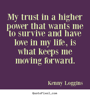 My trust in a higher power that wants me to survive and have love in my.. Kenny Loggins best love quotes