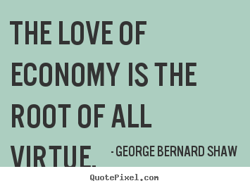 George Bernard Shaw picture quote - The love of economy is the root of all virtue. - Love quotes