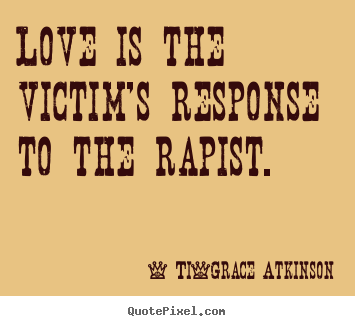 Love is the victim's response to the rapist. Ti-Grace Atkinson popular love quote