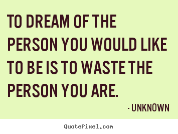 Love quotes - To dream of the person you would like to be..