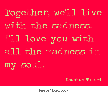 Love quote - Together, we'll live with the sadness. i'll..
