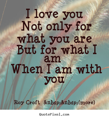 Make personalized picture quote about love - I love you not only for what you are but for what i am when i am with..