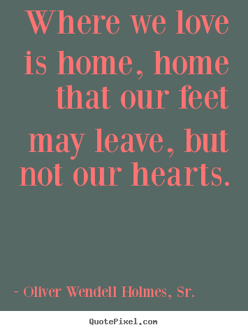 Oliver Wendell Holmes, Sr. poster quotes - Where we love is home, home that our feet may leave, but not.. - Love quotes