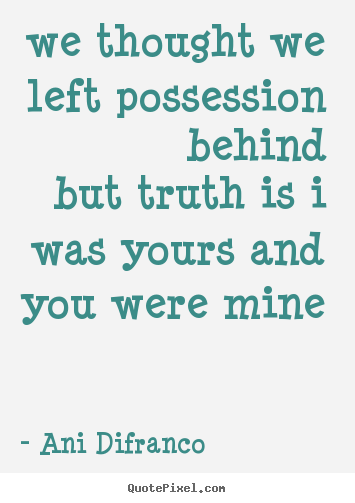 Love quotes - We thought we left possession behindbut truth is i was yours..