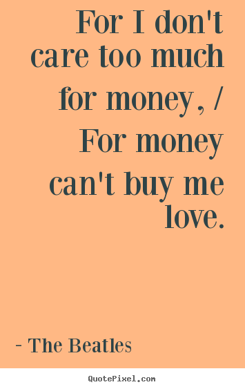 Quotes about love - For i don't care too much for money, / for money can't buy me love.
