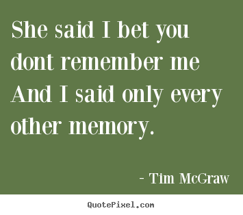 Tim McGraw picture quotes - She said i bet you dont remember meand i said only every other.. - Love quotes