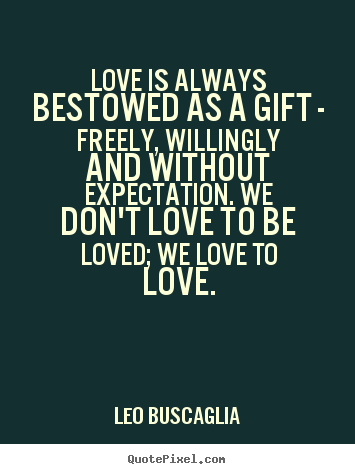 Love quotes - Love is always bestowed as a gift - freely, willingly..