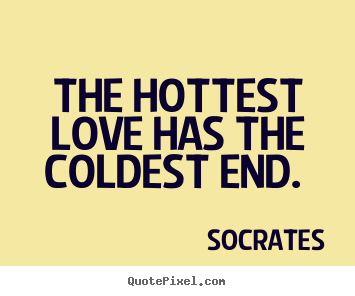 The hottest love has the coldest end.  Socrates good love quote